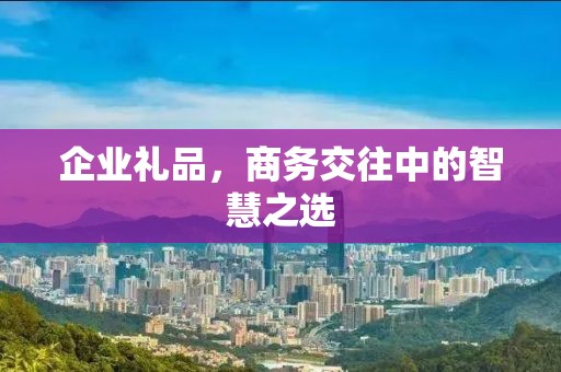 企业礼品，商务交往中的智慧公司